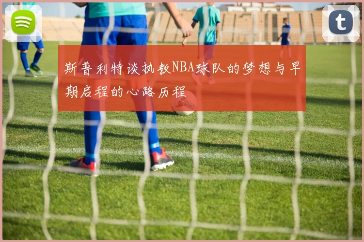 斯普利特谈执教NBA球队的梦想与早期启程的心路历程