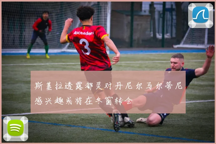 斯基拉透露都灵对丹尼尔马尔蒂尼感兴趣或将在冬窗转会