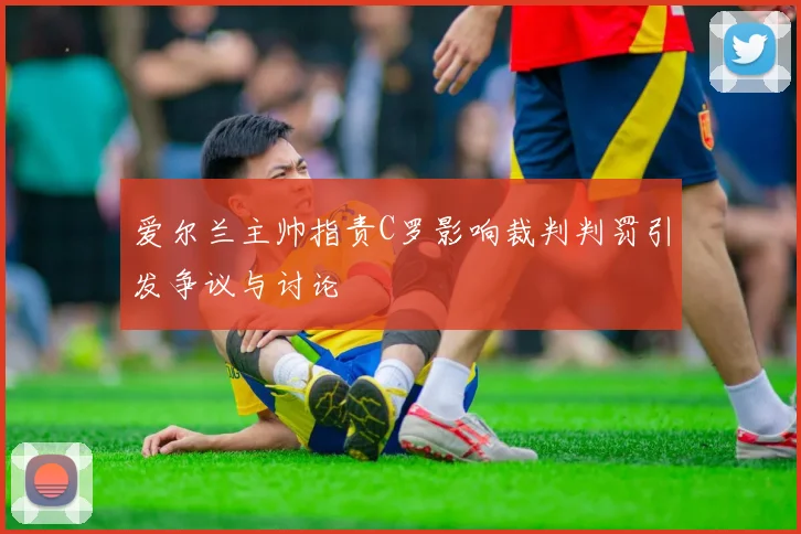 爱尔兰主帅指责C罗影响裁判判罚引发争议与讨论