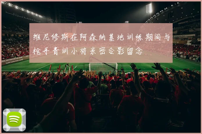 维尼修斯在阿森纳基地训练期间与枪手青训小将亲密合影留念