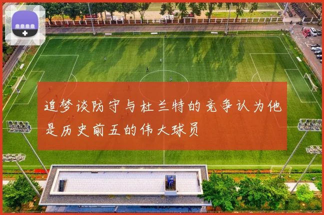 追梦谈防守与杜兰特的竞争认为他是历史前五的伟大球员