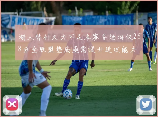 湖人替补火力不足本赛季场均仅258分全联盟垫底亟需提升进攻能力
