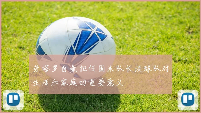 劳塔罗自豪担任国米队长谈球队对生活和家庭的重要意义