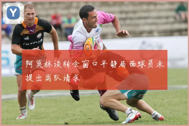 阿莫林谈转会窗口平静局面球员未提出离队请求