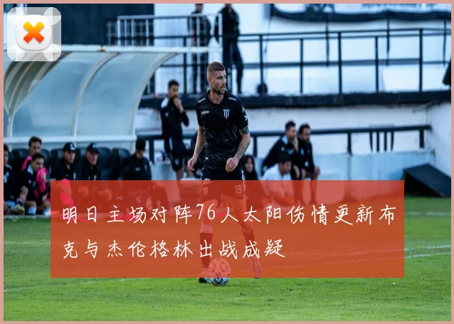 明日主场对阵76人太阳伤情更新布克与杰伦格林出战成疑