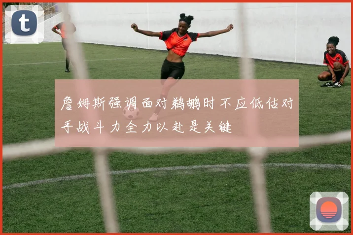 詹姆斯强调面对鹈鹕时不应低估对手战斗力全力以赴是关键