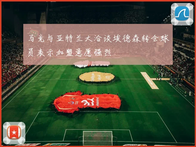 马竞与亚特兰大洽谈埃德森转会球员表示加盟意愿强烈