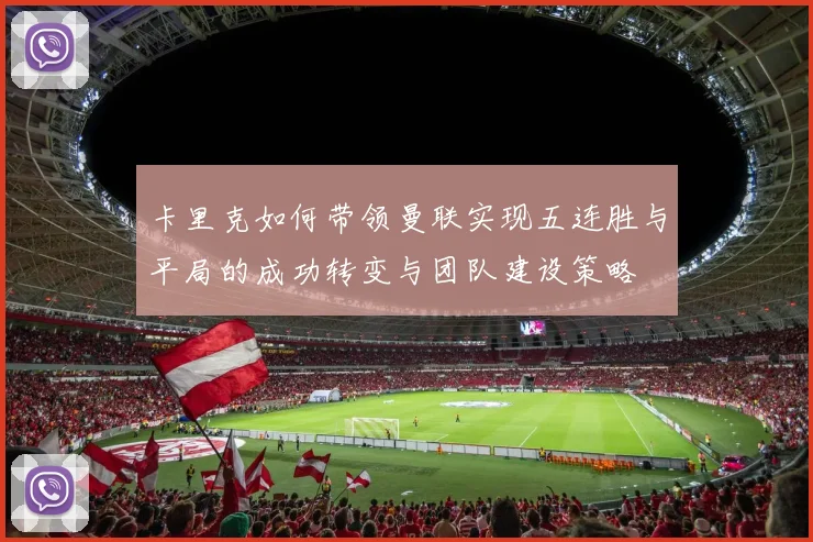 卡里克如何带领曼联实现五连胜与平局的成功转变与团队建设策略