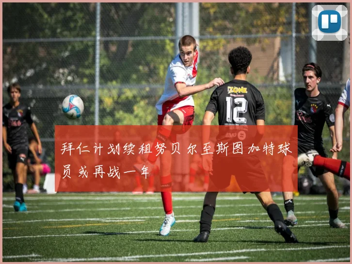 拜仁计划续租努贝尔至斯图加特球员或再战一年