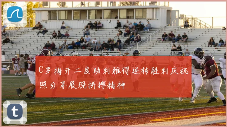 C罗梅开二度助利雅得逆转胜利庆祝照分享展现拼搏精神