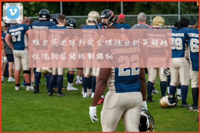 维尔茨进球判定合理性分析英超越位规则容错机制揭秘
