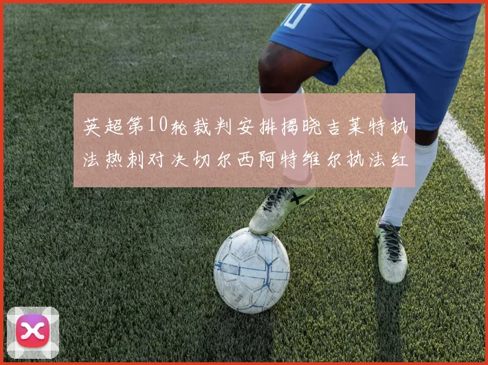 英超第10轮裁判安排揭晓吉莱特执法热刺对决切尔西阿特维尔执法红军迎战维拉