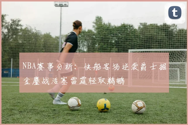 NBA赛事分析：快船客场逆袭爵士掘金鏖战活塞雷霆轻取鹈鹕