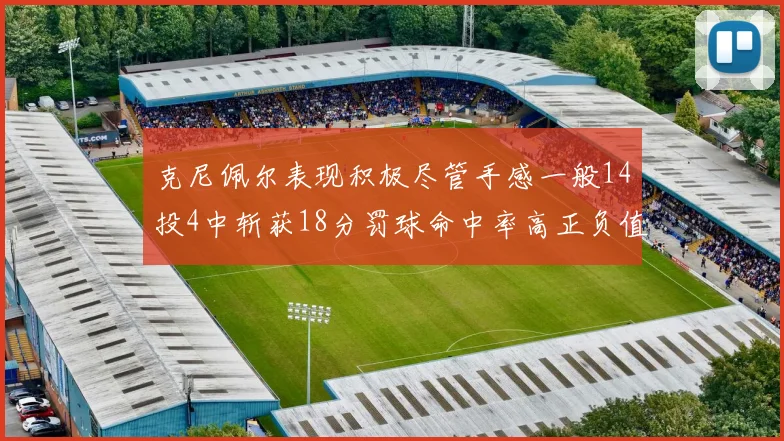 克尼佩尔表现积极尽管手感一般14投4中斩获18分罚球命中率高正负值显著提升
