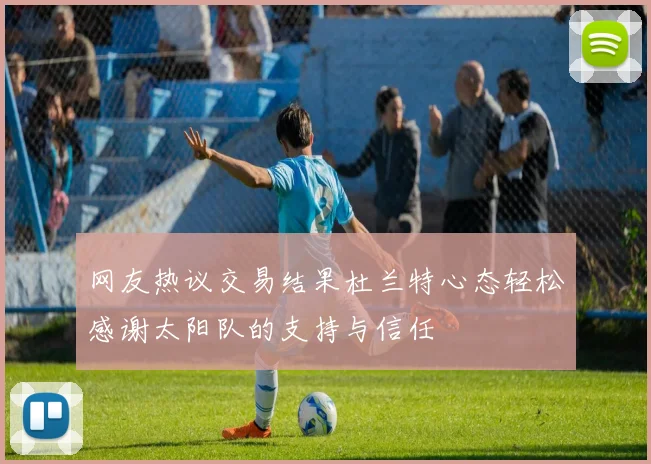网友热议交易结果杜兰特心态轻松感谢太阳队的支持与信任