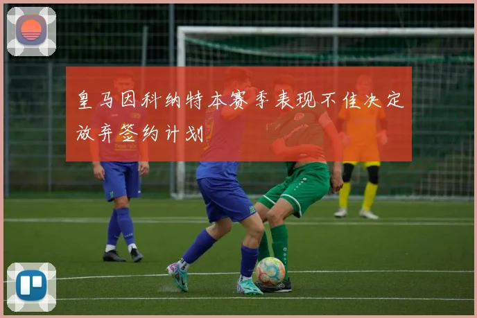 皇马因科纳特本赛季表现不佳决定放弃签约计划