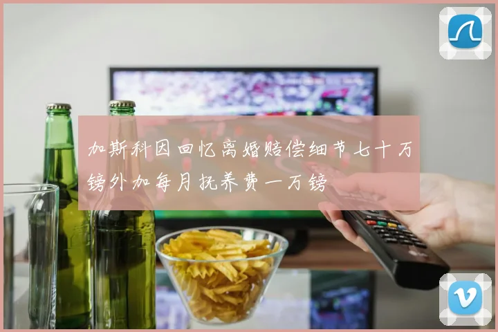 加斯科因回忆离婚赔偿细节七十万镑外加每月抚养费一万镑