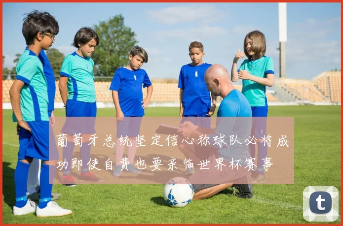 葡萄牙总统坚定信心称球队必将成功即使自费也要亲临世界杯赛事