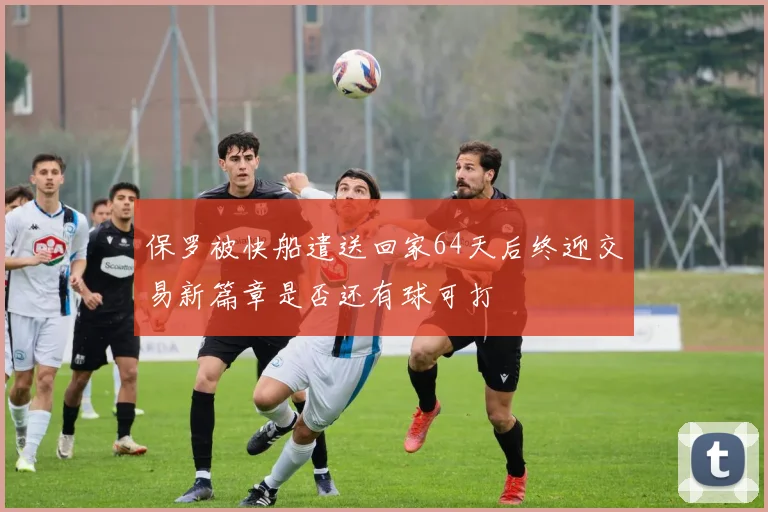 保罗被快船遣送回家64天后终迎交易新篇章是否还有球可打