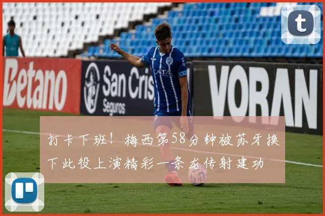 打卡下班！梅西第58分钟被苏牙换下此役上演精彩一条龙传射建功