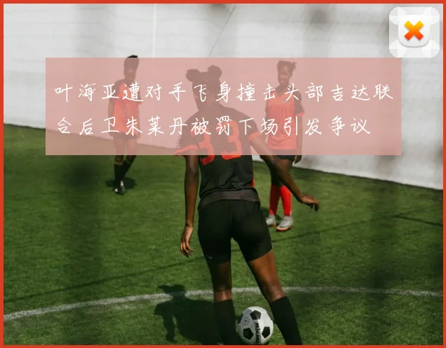叶海亚遭对手飞身撞击头部吉达联合后卫朱莱丹被罚下场引发争议