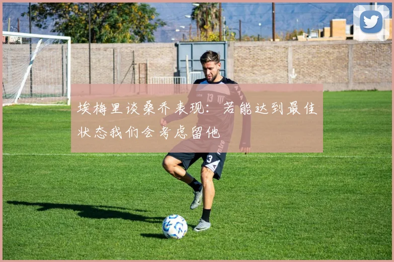 埃梅里谈桑乔表现：若能达到最佳状态我们会考虑留他