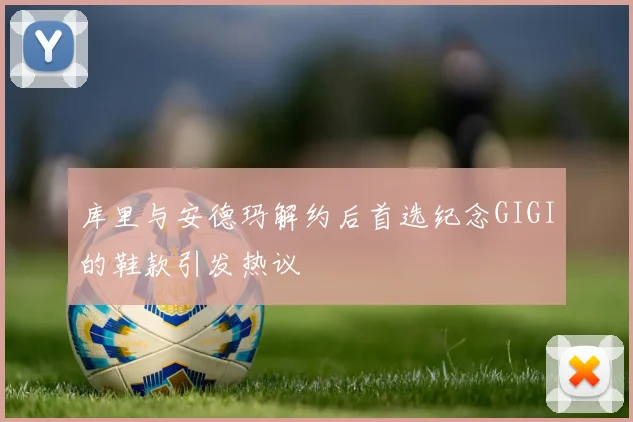 库里与安德玛解约后首选纪念GIGI的鞋款引发热议