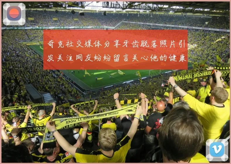 奇克社交媒体分享牙齿脱落照片引发关注网友纷纷留言关心他的健康状况