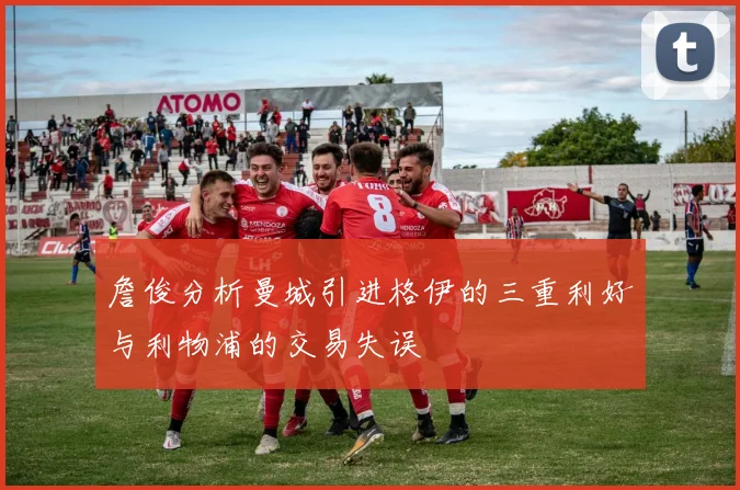 詹俊分析曼城引进格伊的三重利好与利物浦的交易失误