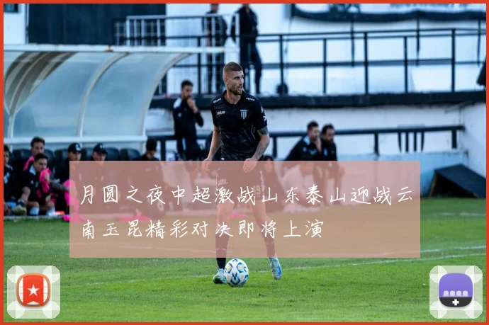月圆之夜中超激战山东泰山迎战云南玉昆精彩对决即将上演