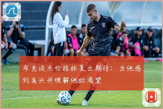 布克谈杰伦格林复出期待：为他感到高兴并理解他的渴望