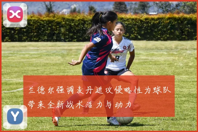 兰德尔强调麦丹进攻侵略性为球队带来全新战术活力与动力