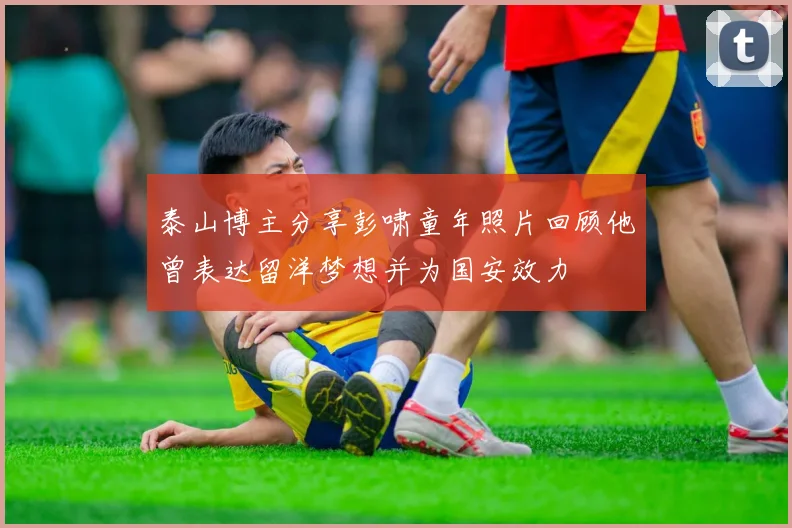 泰山博主分享彭啸童年照片回顾他曾表达留洋梦想并为国安效力