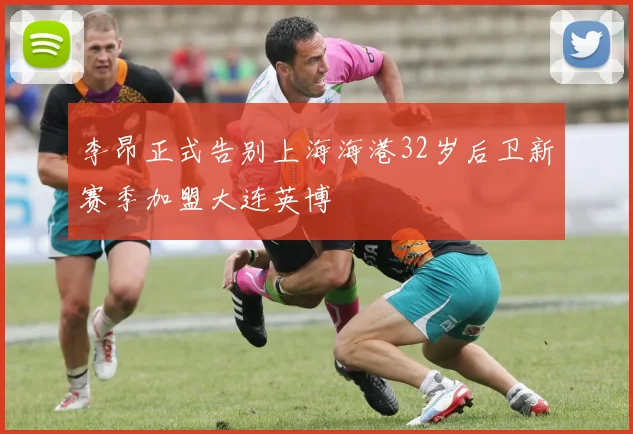 李昂正式告别上海海港32岁后卫新赛季加盟大连英博
