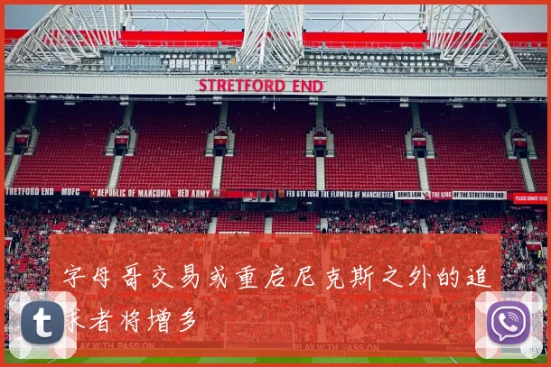 字母哥交易或重启尼克斯之外的追求者将增多