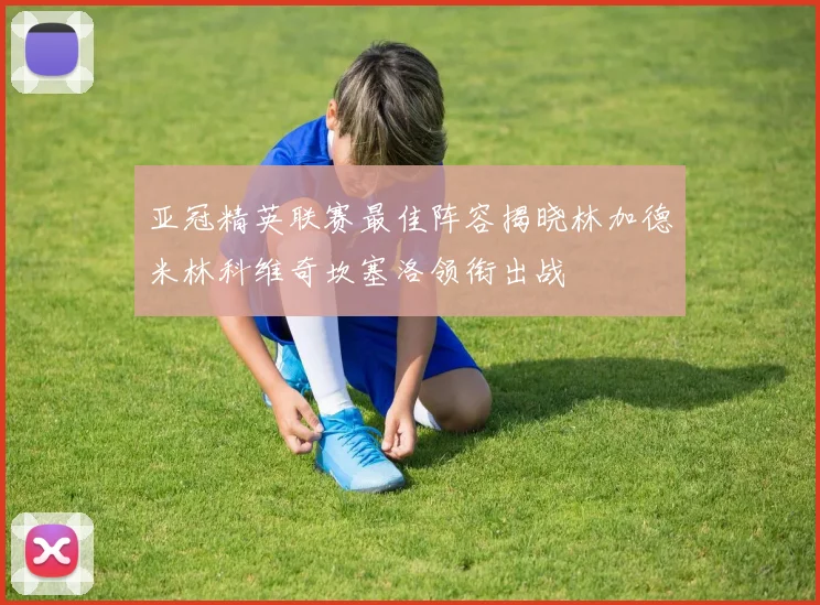 亚冠精英联赛最佳阵容揭晓林加德米林科维奇坎塞洛领衔出战