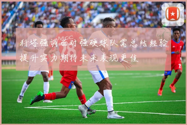 科塔强调面对强硬球队需总结经验提升实力期待未来表现更佳
