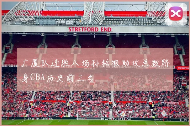 广厦队连胜八场孙铭徽助攻总数跻身CBA历史前三名