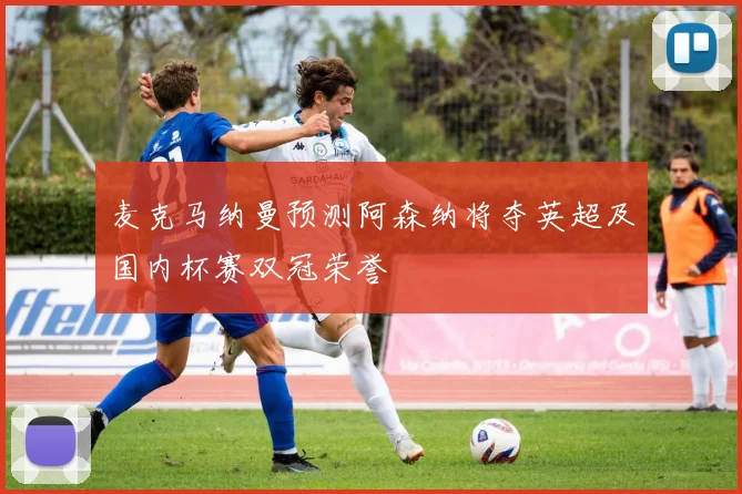 麦克马纳曼预测阿森纳将夺英超及国内杯赛双冠荣誉