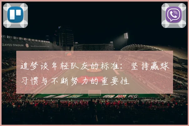 追梦谈年轻队友的标准：坚持赢球习惯与不断努力的重要性