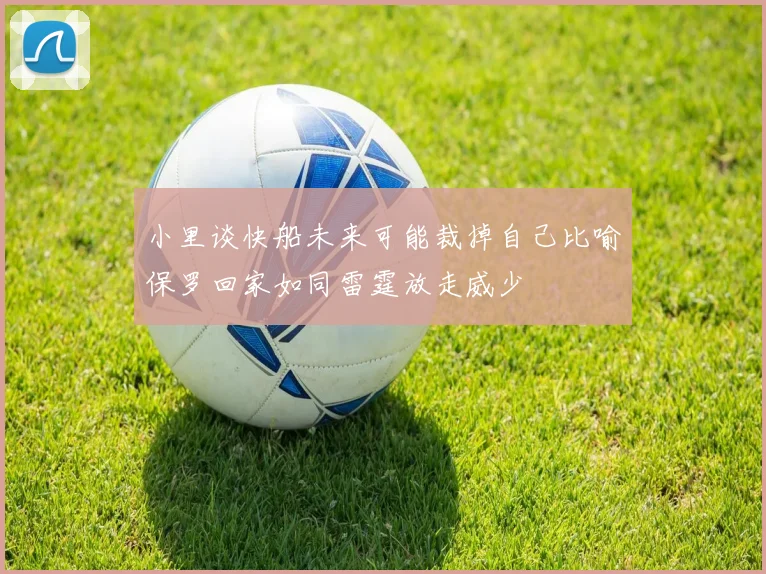 小里谈快船未来可能裁掉自己比喻保罗回家如同雷霆放走威少