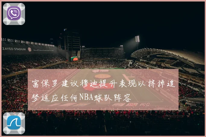富保罗建议穆迪提升表现以挤掉追梦适应任何NBA球队阵容