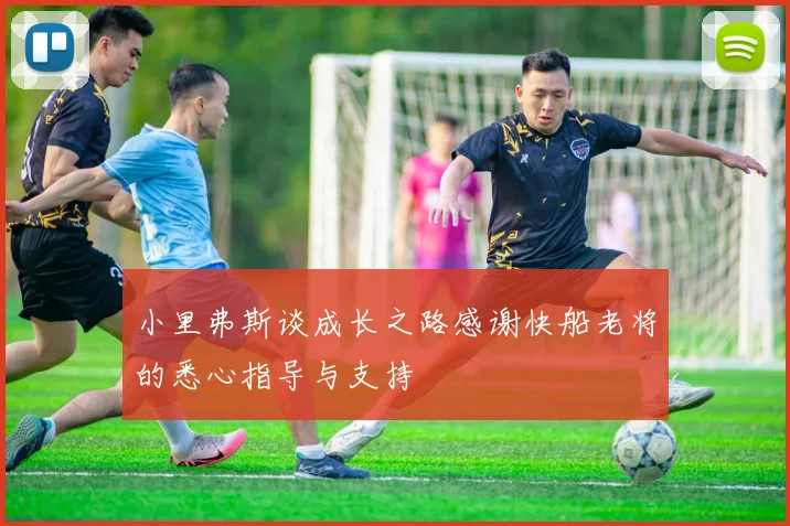 小里弗斯谈成长之路感谢快船老将的悉心指导与支持