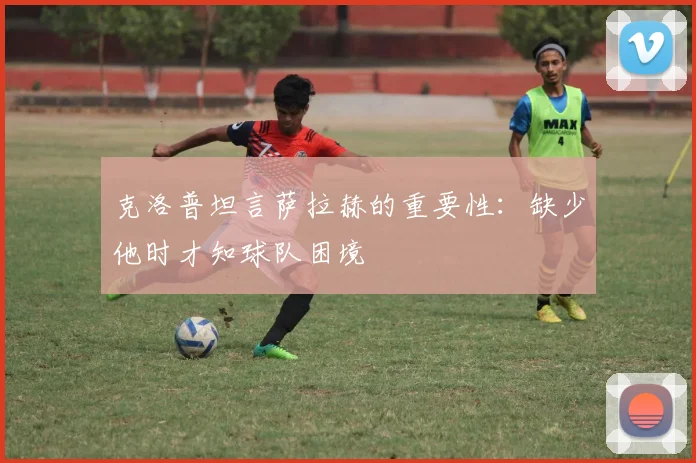 克洛普坦言萨拉赫的重要性：缺少他时才知球队困境