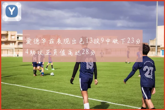 爱德华兹表现出色13投9中砍下23分4助攻正负值高达28分