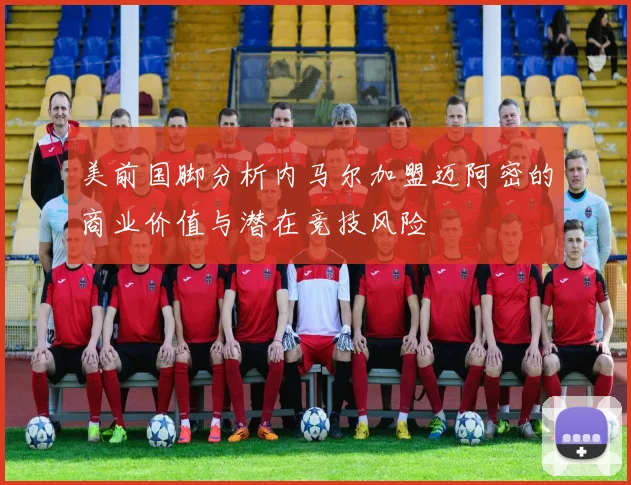 美前国脚分析内马尔加盟迈阿密的商业价值与潜在竞技风险