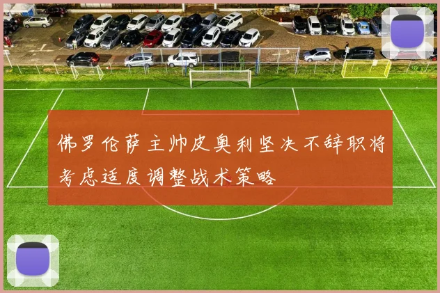 佛罗伦萨主帅皮奥利坚决不辞职将考虑适度调整战术策略