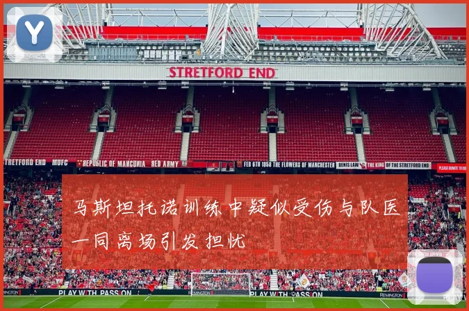 马斯坦托诺训练中疑似受伤与队医一同离场引发担忧
