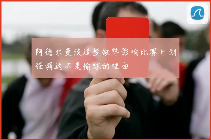 阿德尔曼谈追梦缺阵影响比赛计划强调这不是输球的理由