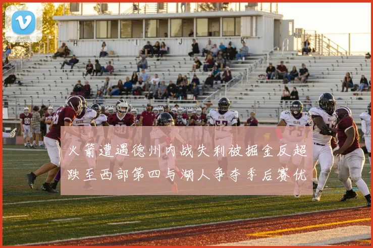 火箭遭遇德州内战失利被掘金反超跌至西部第四与湖人争夺季后赛优势